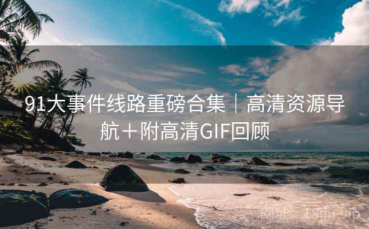 91大事件线路重磅合集｜高清资源导航＋附高清GIF回顾  第1张