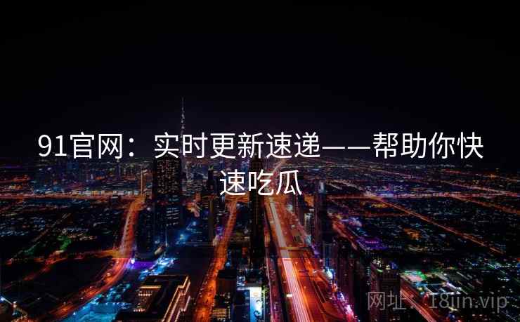 91官网：实时更新速递——帮助你快速吃瓜