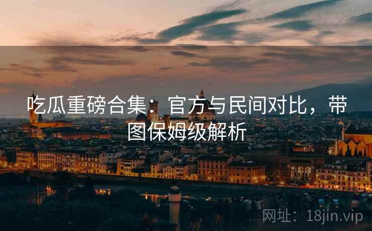 吃瓜重磅合集：官方与民间对比，带图保姆级解析