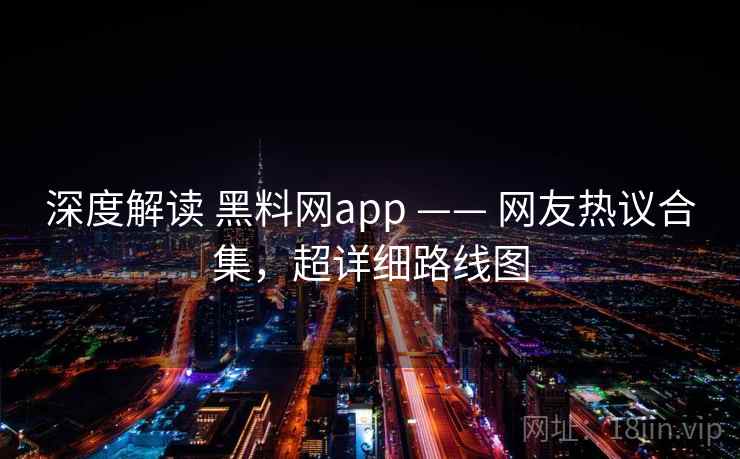 深度解读 黑料网app —— 网友热议合集，超详细路线图  第1张