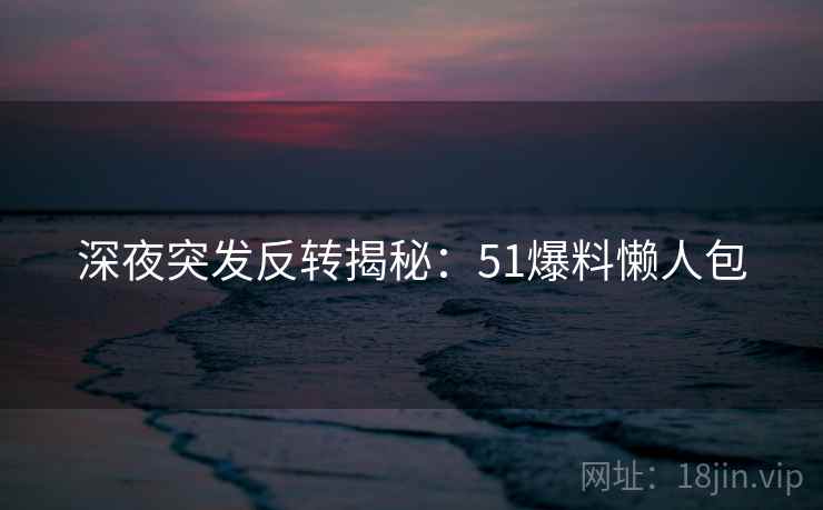 深夜突发反转揭秘：51爆料懒人包